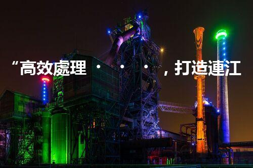“高效處理，打造連江縣一體化廢水凈化新模式”